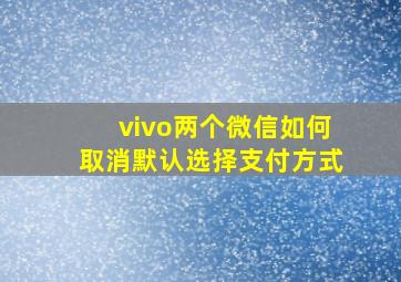 vivo两个微信如何取消默认选择支付方式