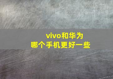 vivo和华为哪个手机更好一些