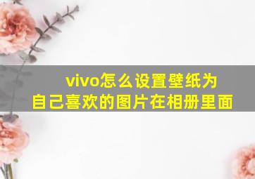 vivo怎么设置壁纸为自己喜欢的图片在相册里面