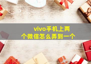 vivo手机上两个微信怎么弄到一个