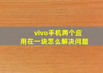 vivo手机两个应用在一块怎么解决问题