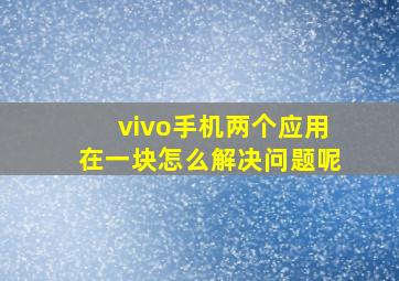 vivo手机两个应用在一块怎么解决问题呢