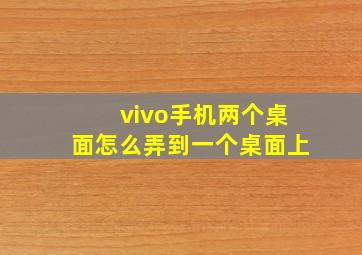 vivo手机两个桌面怎么弄到一个桌面上