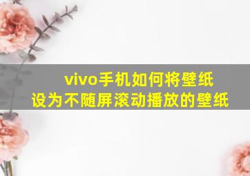 vivo手机如何将壁纸设为不随屏滚动播放的壁纸