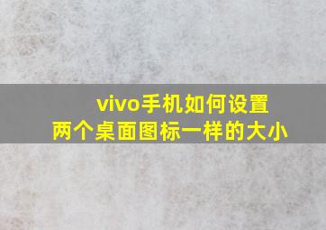 vivo手机如何设置两个桌面图标一样的大小