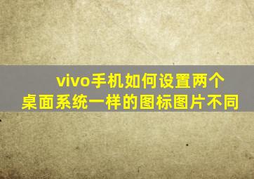 vivo手机如何设置两个桌面系统一样的图标图片不同