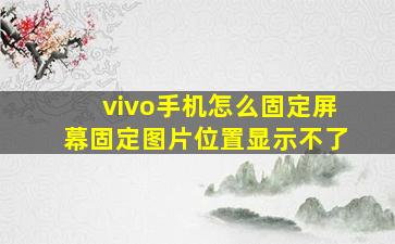 vivo手机怎么固定屏幕固定图片位置显示不了