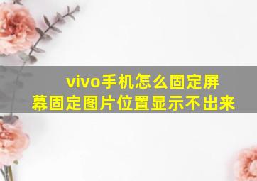 vivo手机怎么固定屏幕固定图片位置显示不出来