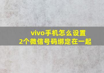 vivo手机怎么设置2个微信号码绑定在一起