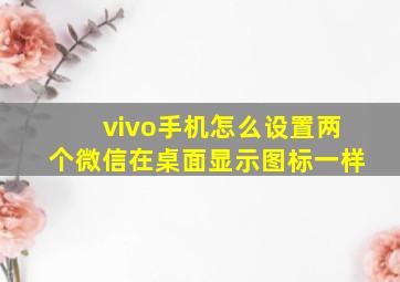 vivo手机怎么设置两个微信在桌面显示图标一样