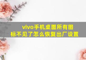 vivo手机桌面所有图标不见了怎么恢复出厂设置