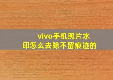 vivo手机照片水印怎么去除不留痕迹的