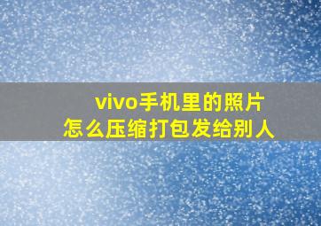 vivo手机里的照片怎么压缩打包发给别人