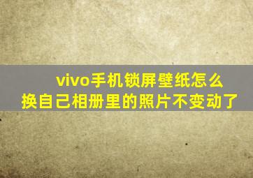 vivo手机锁屏壁纸怎么换自己相册里的照片不变动了