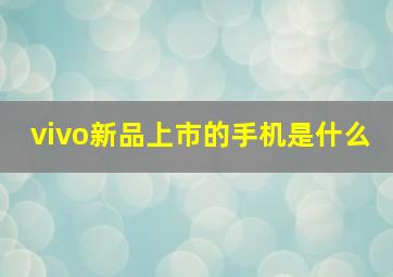 vivo新品上市的手机是什么