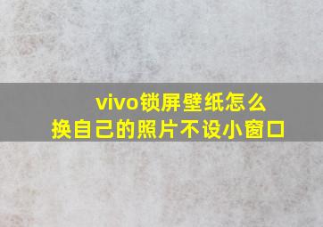 vivo锁屏壁纸怎么换自己的照片不设小窗口