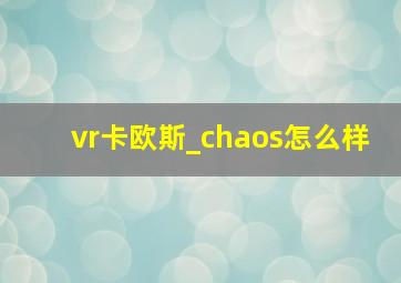 vr卡欧斯_chaos怎么样