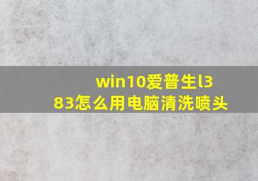 win10爱普生l383怎么用电脑清洗喷头