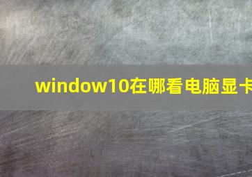 window10在哪看电脑显卡