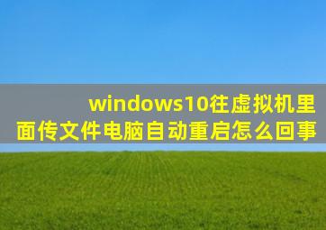 windows10往虚拟机里面传文件电脑自动重启怎么回事