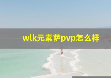 wlk元素萨pvp怎么样