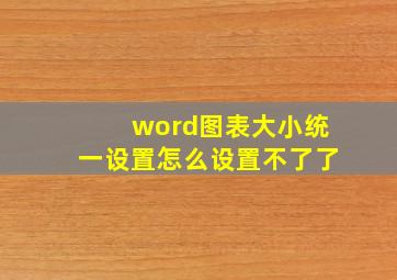 word图表大小统一设置怎么设置不了了