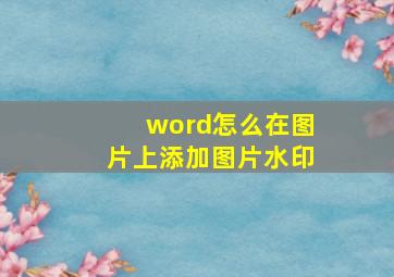 word怎么在图片上添加图片水印