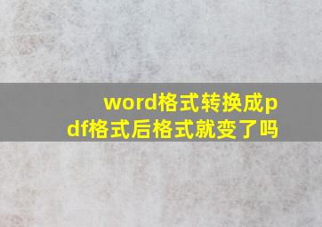 word格式转换成pdf格式后格式就变了吗