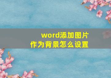 word添加图片作为背景怎么设置