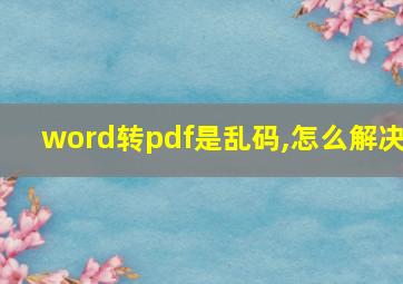 word转pdf是乱码,怎么解决