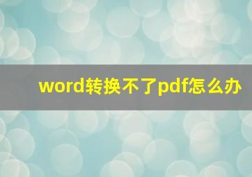 word转换不了pdf怎么办