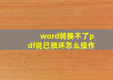 word转换不了pdf说已损坏怎么操作