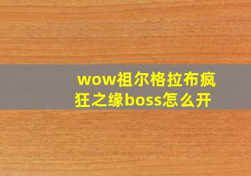 wow祖尔格拉布疯狂之缘boss怎么开