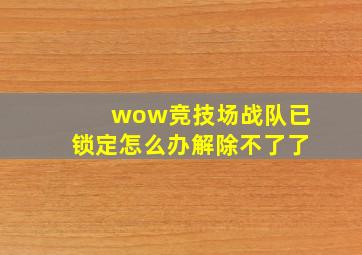 wow竞技场战队已锁定怎么办解除不了了