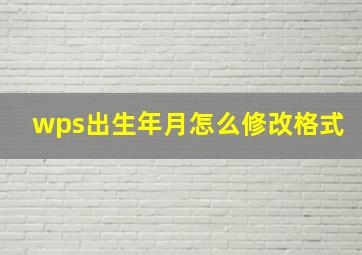 wps出生年月怎么修改格式