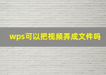 wps可以把视频弄成文件吗