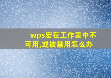 wps宏在工作表中不可用,或被禁用怎么办