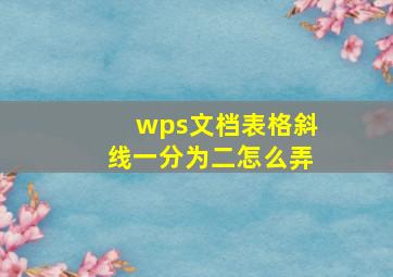 wps文档表格斜线一分为二怎么弄