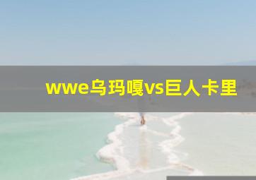 wwe乌玛嘎vs巨人卡里