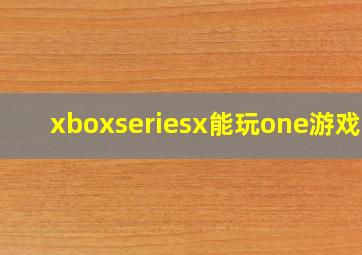 xboxseriesx能玩one游戏吗