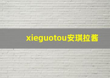 xieguotou安琪拉酱