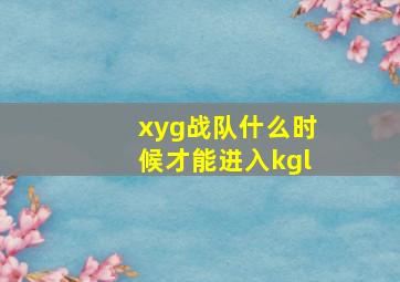 xyg战队什么时候才能进入kgl