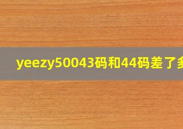 yeezy50043码和44码差了多少