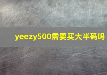 yeezy500需要买大半码吗