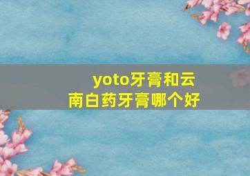 yoto牙膏和云南白药牙膏哪个好