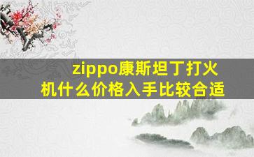 zippo康斯坦丁打火机什么价格入手比较合适