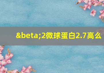 β2微球蛋白2.7高么