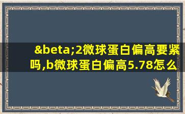 β2微球蛋白偏高要紧吗,b微球蛋白偏高5.78怎么样