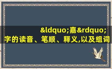 “嘉”字的读音、笔顺、释义,以及组词、造句的技巧