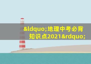 “地理中考必背知识点2021”